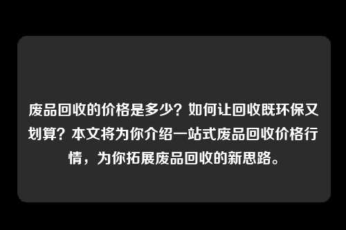 废品回收的价格是多少？如何让回收既环保又划算？本文将为你介绍一站式废品回收价格行情，为你拓展废品回收的新思路。