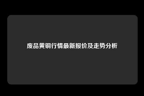废品黄铜行情最新报价及走势分析