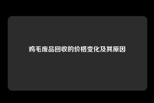 鸡毛废品回收的价格变化及其原因