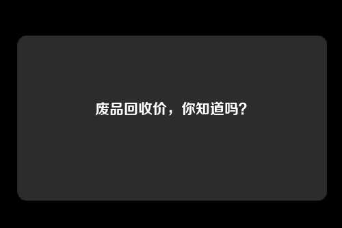 废品回收价，你知道吗？