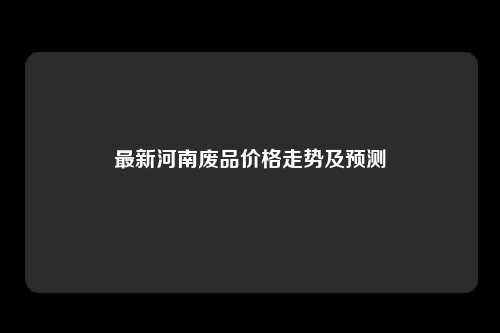 最新河南废品价格走势及预测