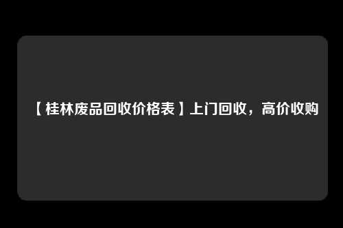 【桂林废品回收价格表】上门回收，高价收购