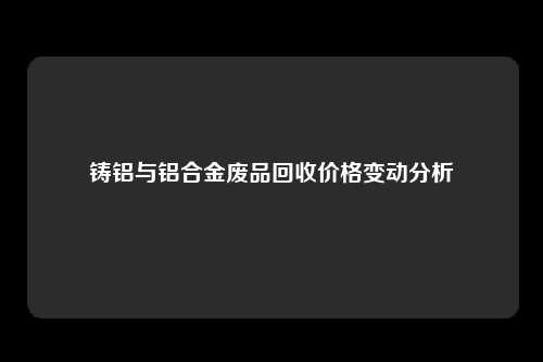 铸铝与铝合金废品回收价格变动分析