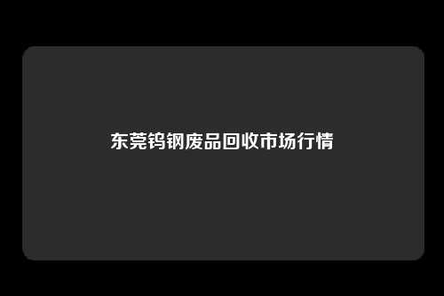 东莞钨钢废品回收市场行情