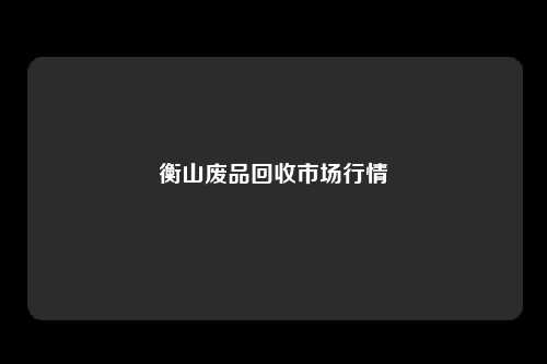 衡山废品回收市场行情