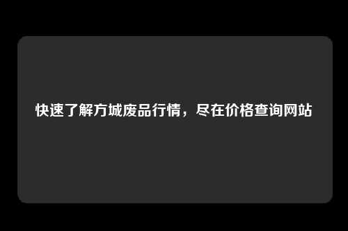 快速了解方城废品行情，尽在价格查询网站