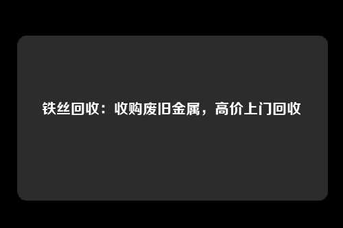 铁丝回收：收购废旧金属，高价上门回收