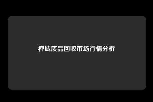 禅城废品回收市场行情分析