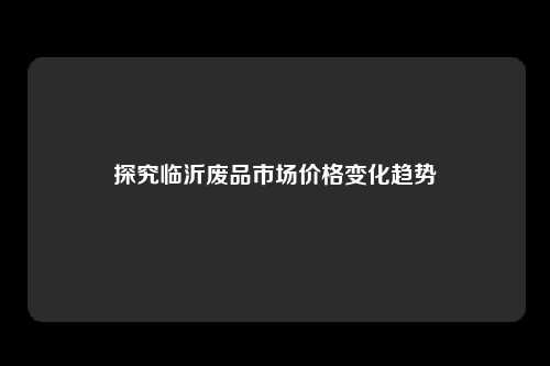 探究临沂废品市场价格变化趋势