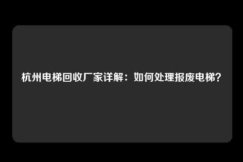 杭州电梯回收厂家详解：如何处理报废电梯？
