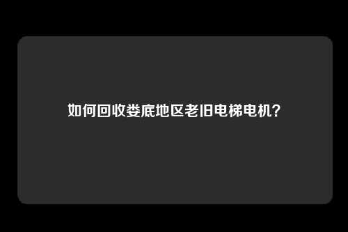 如何回收娄底地区老旧电梯电机？
