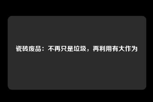 瓷砖废品：不再只是垃圾，再利用有大作为