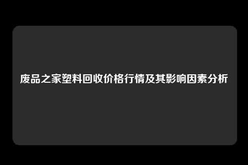 废品之家塑料回收价格行情及其影响因素分析