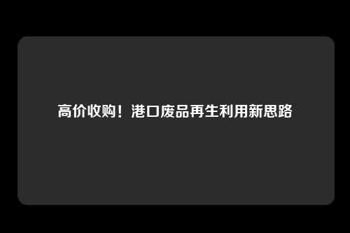 高价收购！港口废品再生利用新思路