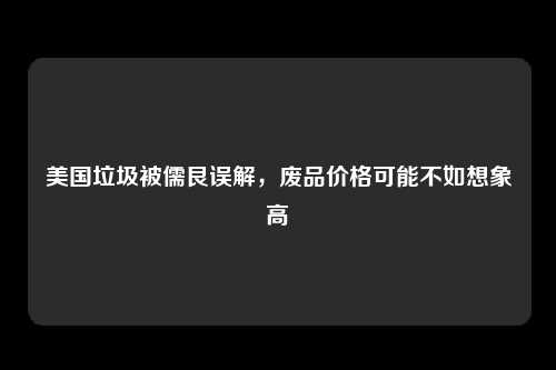 美国垃圾被儒艮误解，废品价格可能不如想象高