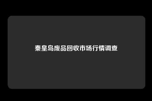 秦皇岛废品回收市场行情调查