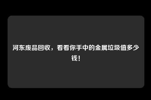 河东废品回收，看看你手中的金属垃圾值多少钱！