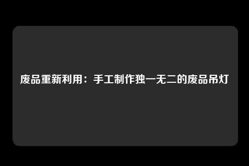 废品重新利用：手工制作独一无二的废品吊灯