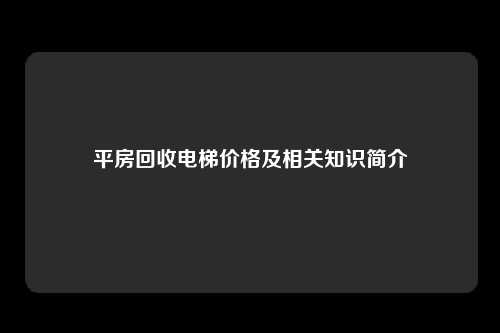 平房回收电梯价格及相关知识简介