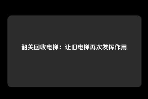 韶关回收电梯：让旧电梯再次发挥作用