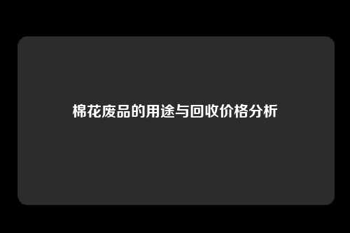 棉花废品的用途与回收价格分析