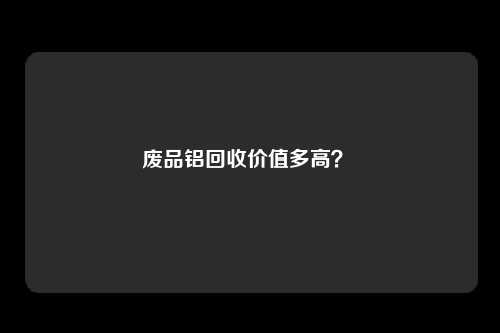 废品铝回收价值多高？ 