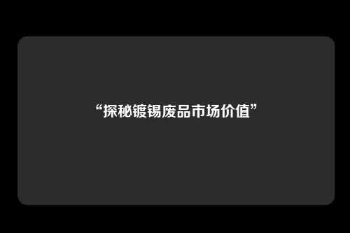 “探秘镀锡废品市场价值” 