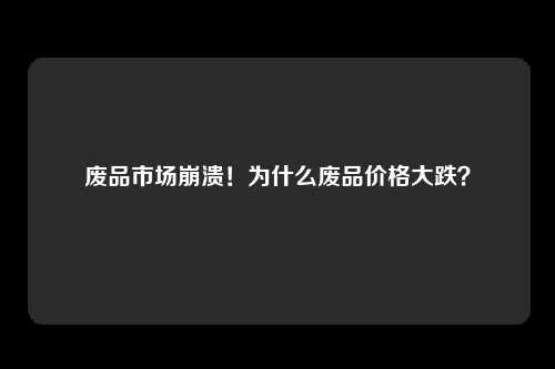 废品市场崩溃！为什么废品价格大跌？