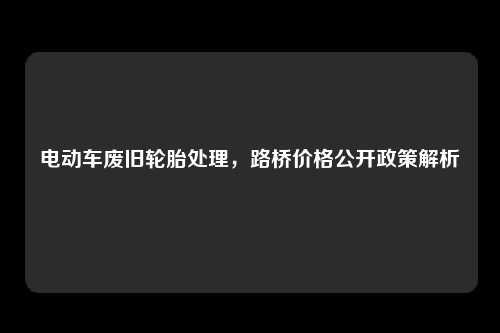 电动车废旧轮胎处理，路桥价格公开政策解析