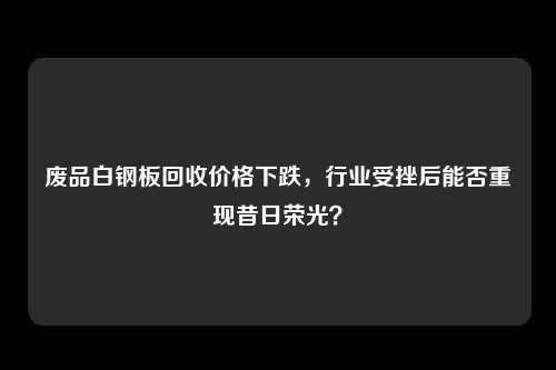 废品白钢板回收价格下跌，行业受挫后能否重现昔日荣光？