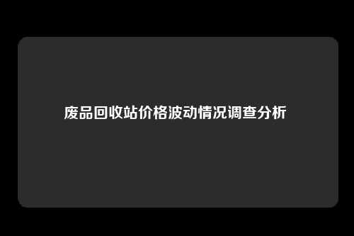 废品回收站价格波动情况调查分析 