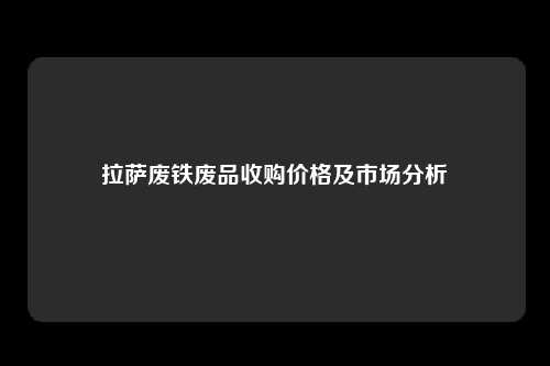 拉萨废铁废品收购价格及市场分析