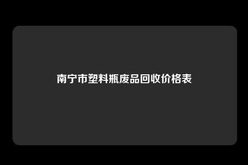 南宁市塑料瓶废品回收价格表