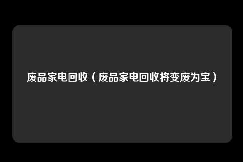 废品家电回收（废品家电回收将变废为宝）