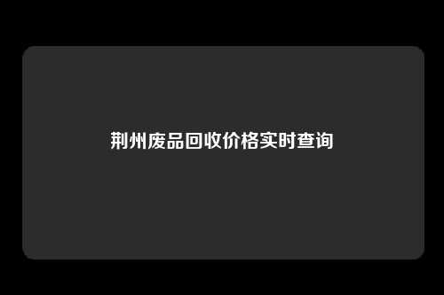 荆州废品回收价格实时查询
