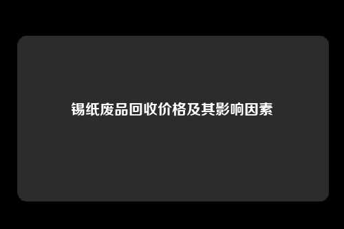 锡纸废品回收价格及其影响因素
