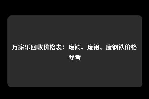 万家乐回收价格表：废铜、废铝、废钢铁价格参考