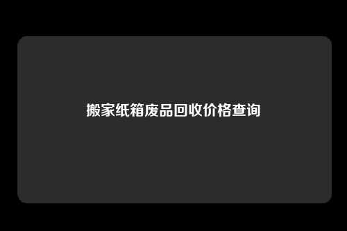 搬家纸箱废品回收价格查询