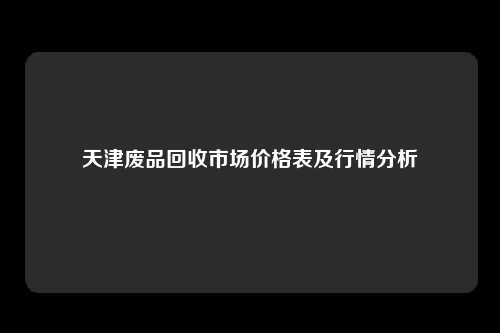 天津废品回收市场价格表及行情分析