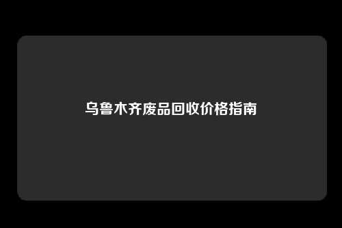 乌鲁木齐废品回收价格指南