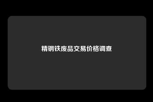 精钢铁废品交易价格调查