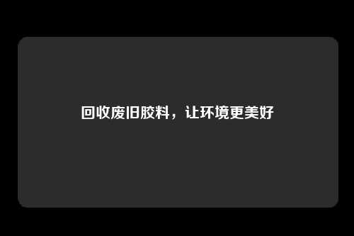 回收废旧胶料，让环境更美好