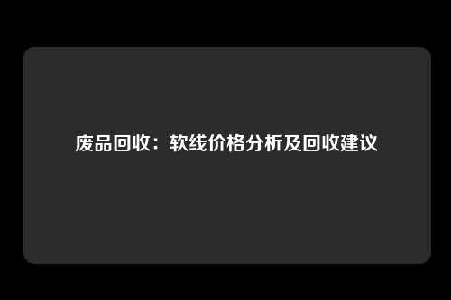 废品回收：软线价格分析及回收建议