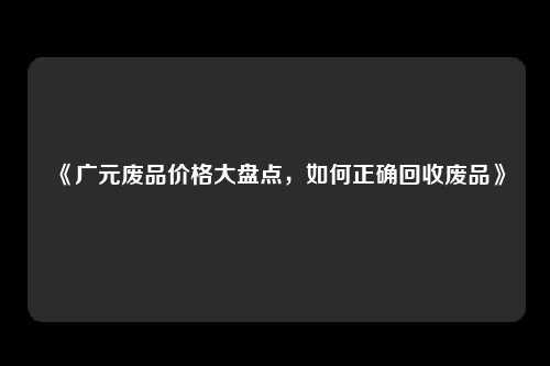 《广元废品价格大盘点，如何正确回收废品》