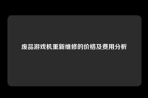 废品游戏机重新维修的价格及费用分析