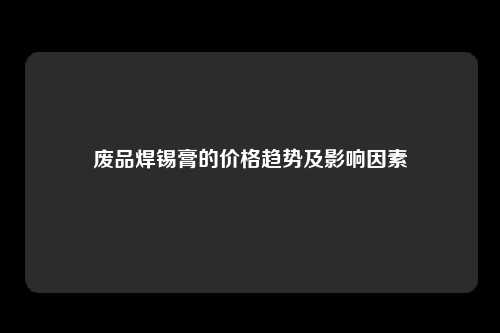 废品焊锡膏的价格趋势及影响因素