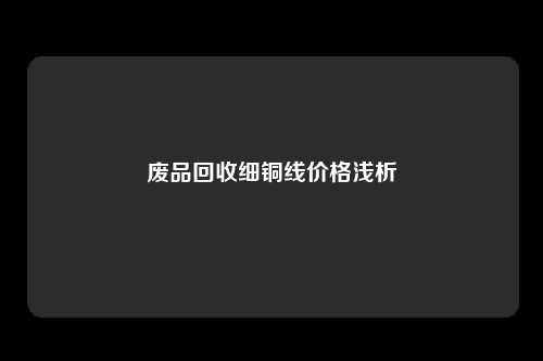 废品回收细铜线价格浅析