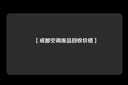 【成都空调废品回收价格】