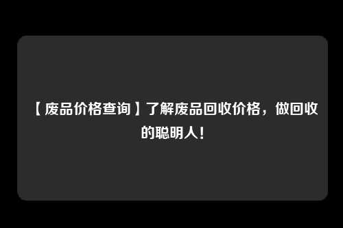 【废品价格查询】了解废品回收价格，做回收的聪明人！
