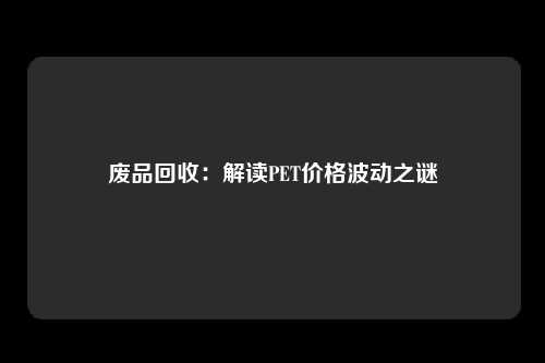 废品回收：解读PET价格波动之谜